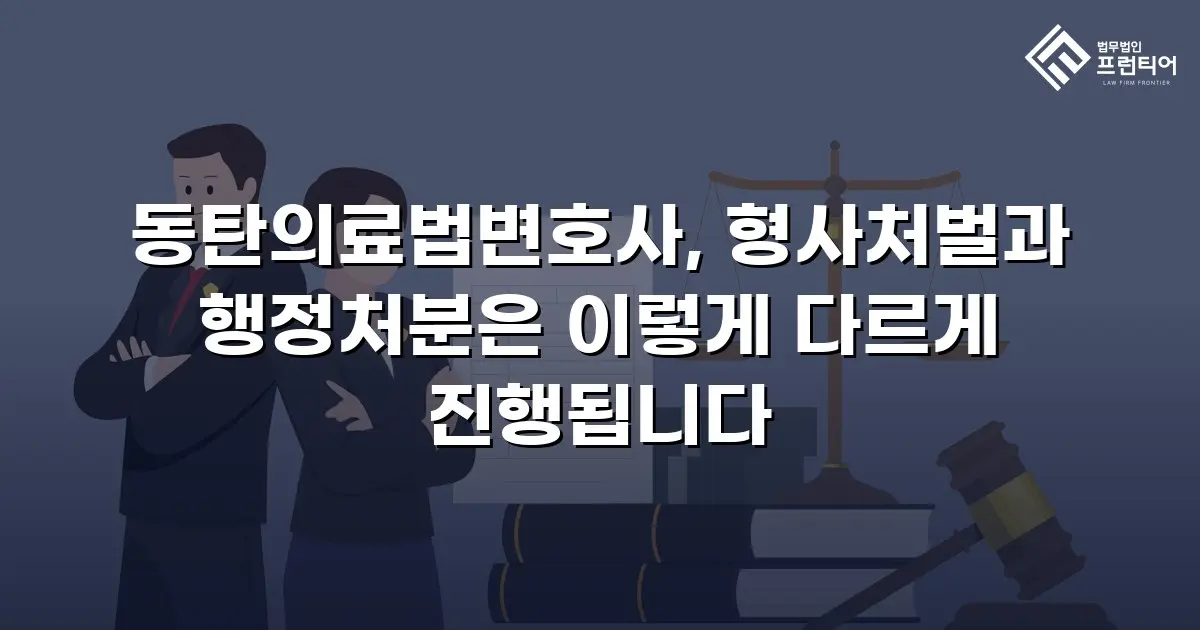 동탄의료법변호사, 형사처벌과 행정처분은 이렇게 다르게 진행됩니다
