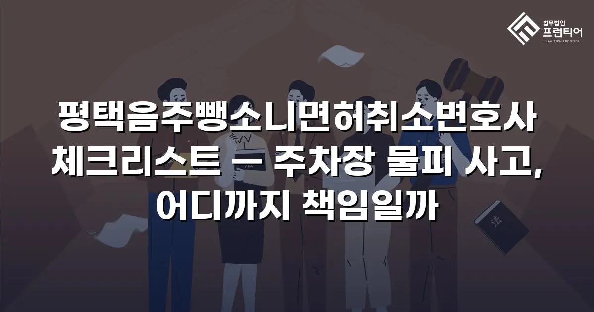 평택음주뺑소니면허취소변호사 체크리스트 — 주차장 물피 사고, 어디까지 책임일까