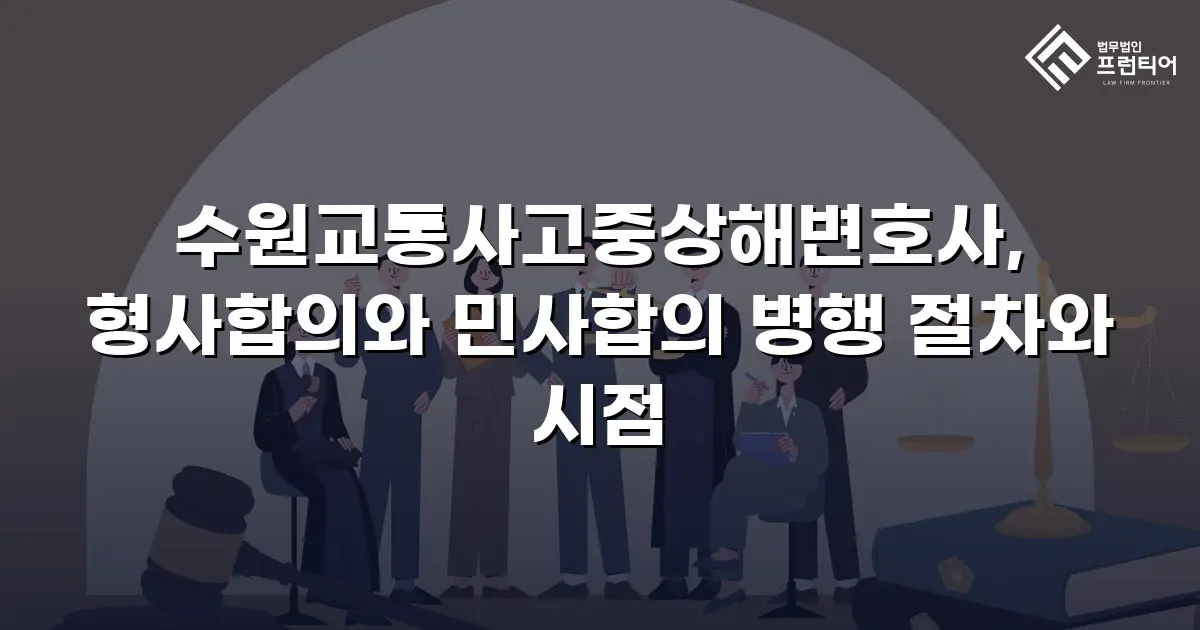 수원교통사고중상해변호사, 형사합의와 민사합의 병행 절차와 시점