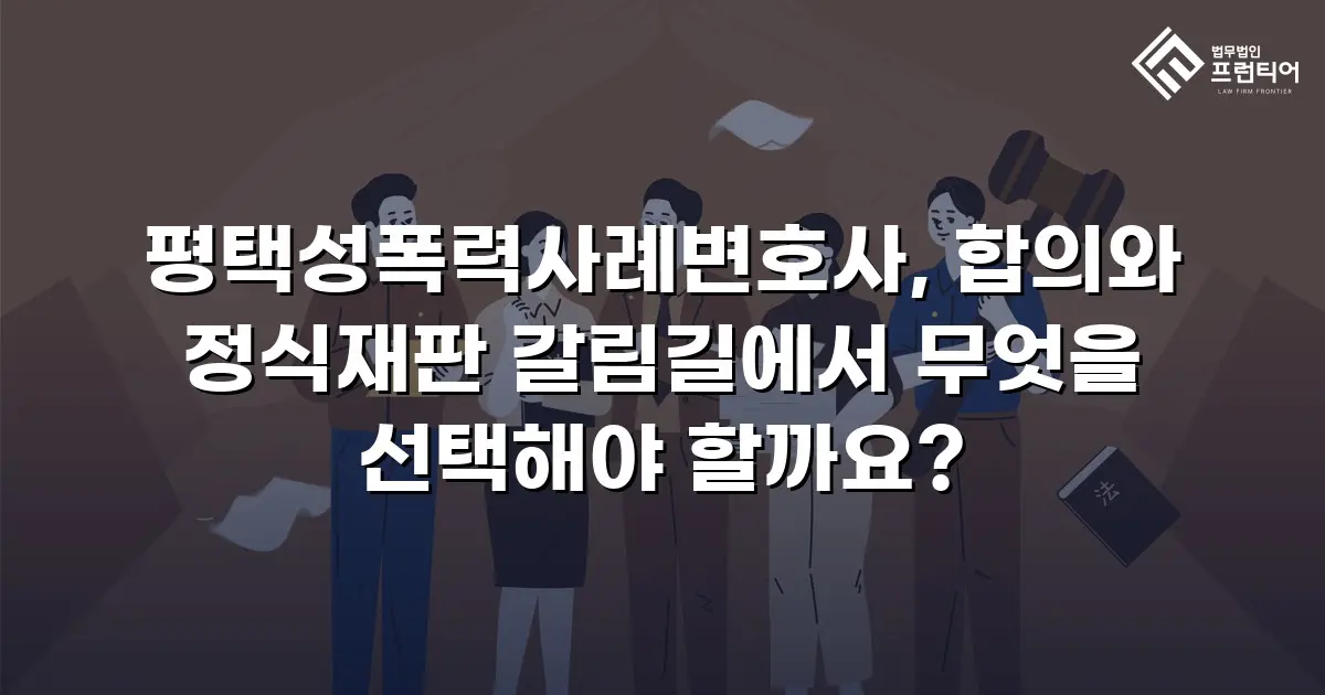 평택성폭력사례변호사, 합의와 정식재판 갈림길에서 무엇을 선택해야 할까요?