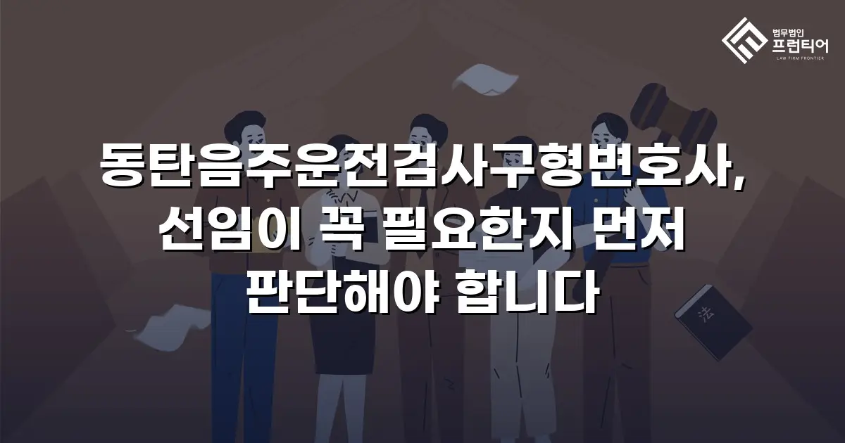 동탄음주운전검사구형변호사, 선임이 꼭 필요한지 먼저 판단해야 합니다