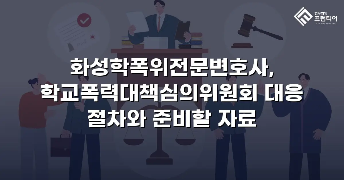 화성학폭위전문변호사, 학교폭력대책심의위원회 대응 절차와 준비할 자료