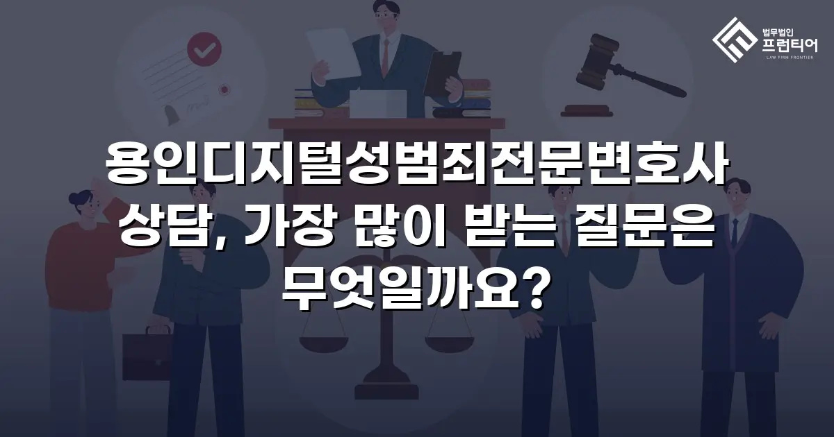 용인디지털성범죄전문변호사 상담, 가장 많이 받는 질문은 무엇일까요?