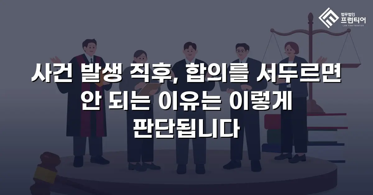 사건 발생 직후, 합의를 서두르면 안 되는 이유는 이렇게 판단됩니다