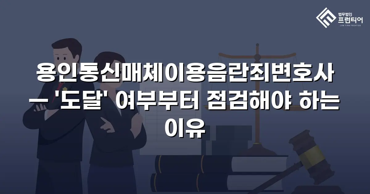 용인통신매체이용음란죄변호사 — '도달' 여부부터 점검해야 하는 이유