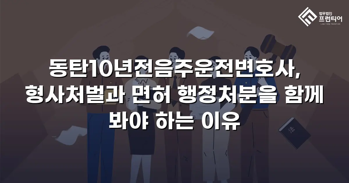 동탄10년전음주운전변호사, 형사처벌과 면허 행정처분을 함께 봐야 하는 이유