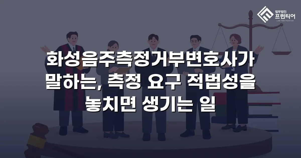 화성음주측정거부변호사가 말하는, 측정 요구 적법성을 놓치면 생기는 일