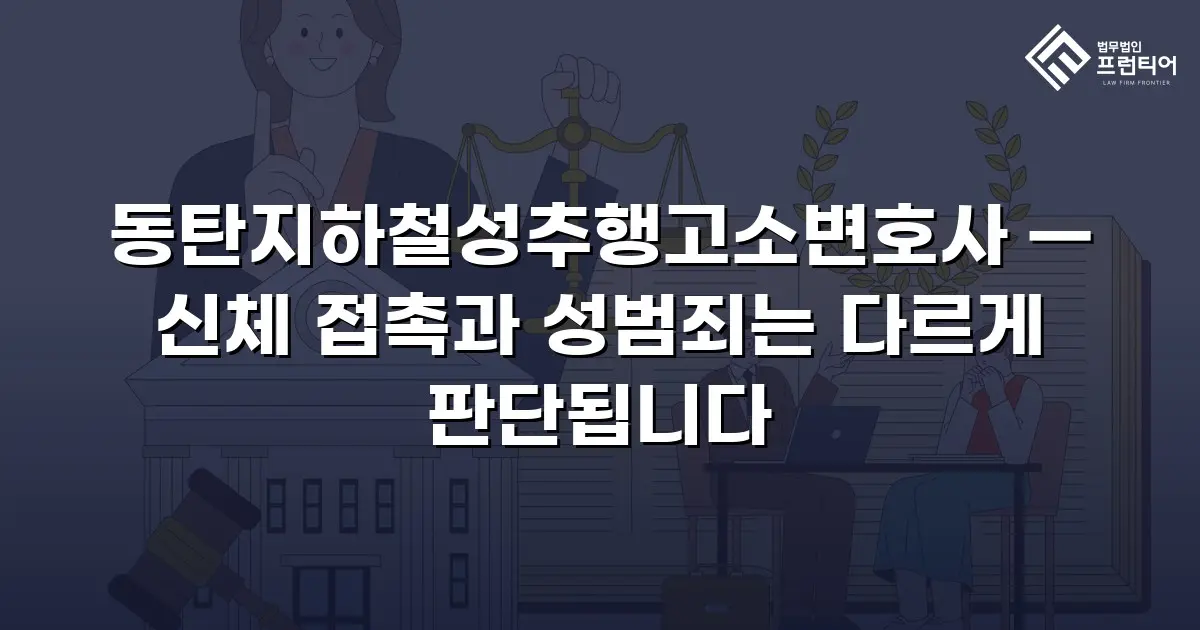 동탄지하철성추행고소변호사 — 신체 접촉과 성범죄는 다르게 판단됩니다