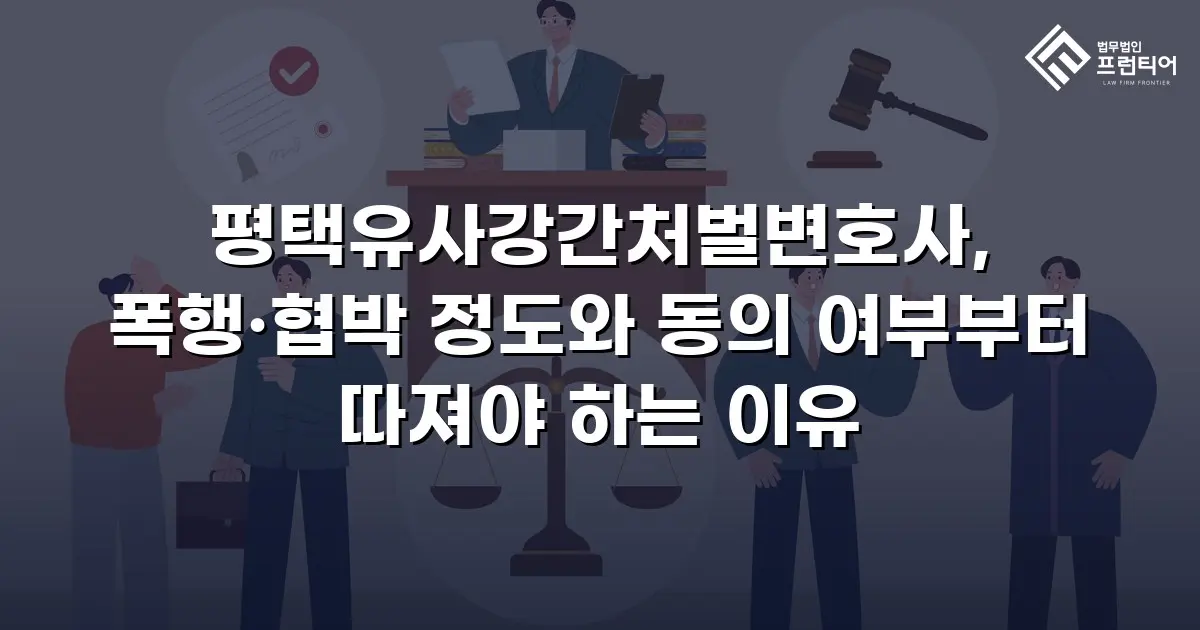 평택유사강간처벌변호사, 폭행·협박 정도와 동의 여부부터 따져야 하는 이유