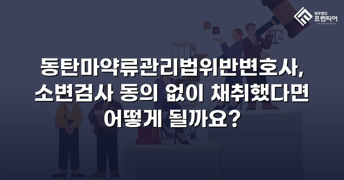 동탄마약류관리법위반변호사, 소변검사 동의 없이 채취했다면 어떻게 될까요?