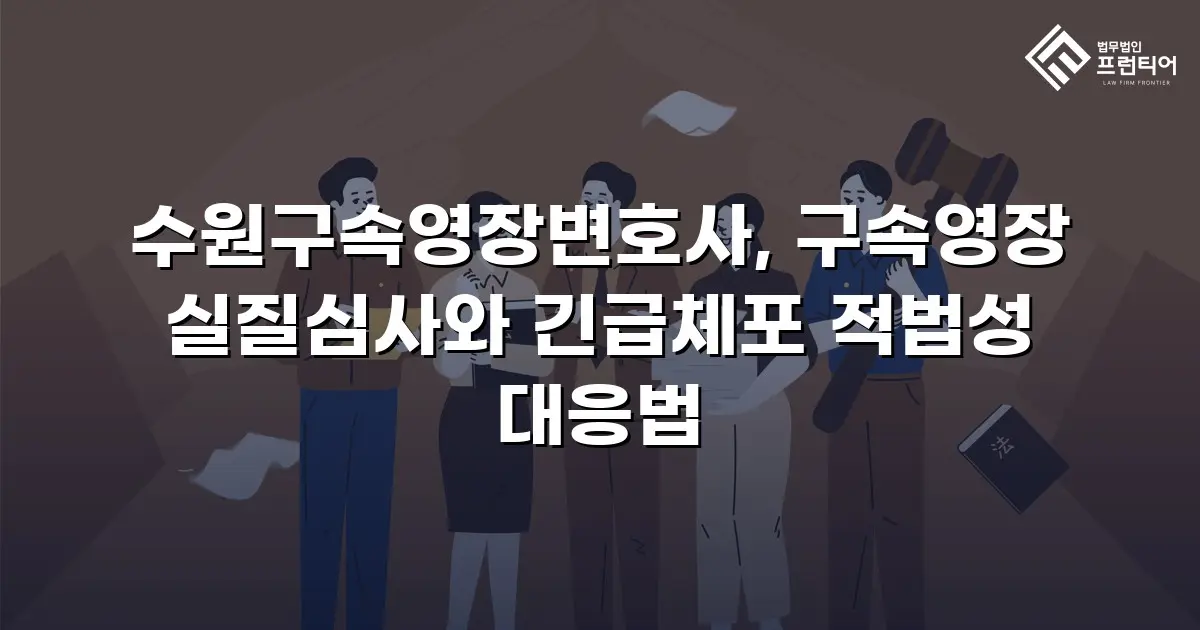 수원구속영장변호사, 구속영장 실질심사와 긴급체포 적법성 대응법