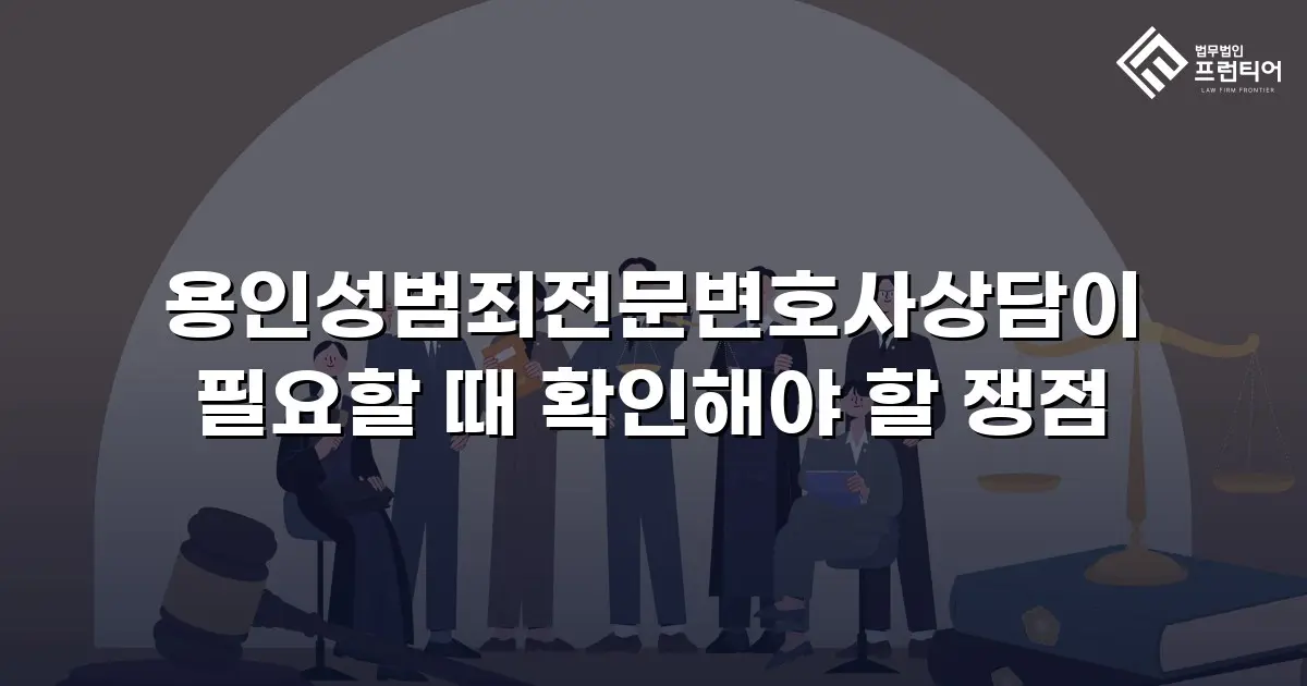 용인성범죄전문변호사상담이 필요할 때 확인해야 할 쟁점