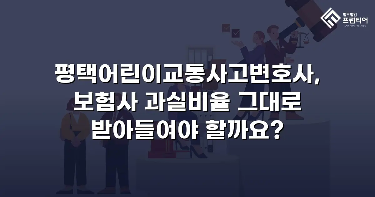 평택어린이교통사고변호사, 보험사 과실비율 그대로 받아들여야 할까요?