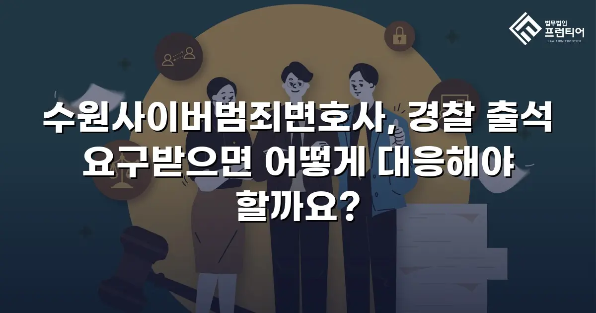 수원사이버범죄변호사, 경찰 출석 요구받으면 어떻게 대응해야 할까요?