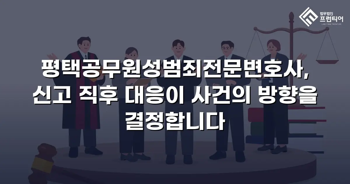 평택공무원성범죄전문변호사, 신고 직후 대응이 사건의 방향을 결정합니다