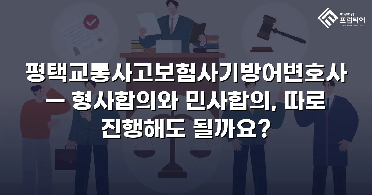 평택교통사고보험사기방어변호사 — 형사합의와 민사합의, 따로 진행해도 될까요?