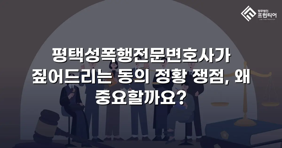 평택성폭행전문변호사가 짚어드리는 동의 정황 쟁점, 왜 중요할까요?