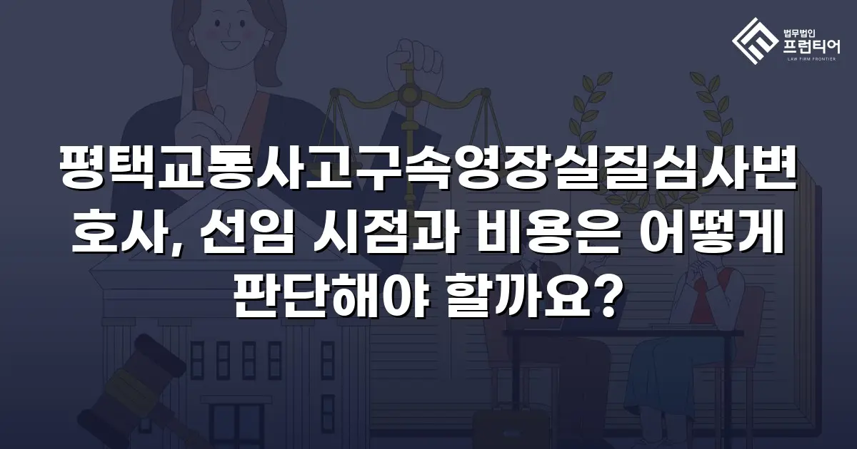 평택교통사고구속영장실질심사변호사, 선임 시점과 비용은 어떻게 판단해야 할까요?