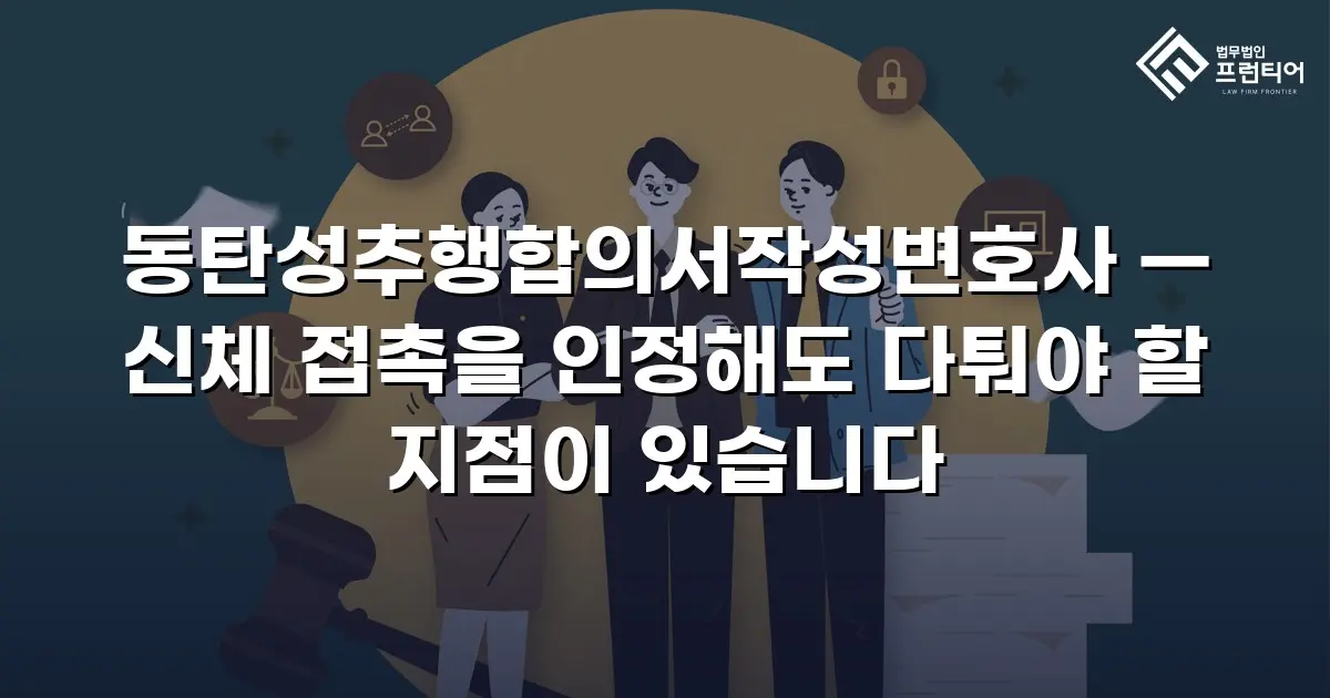 동탄성추행합의서작성변호사 — 신체 접촉을 인정해도 다퉈야 할 지점이 있습니다