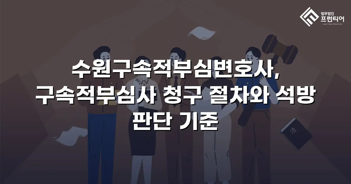 수원구속적부심변호사, 구속적부심사 청구 절차와 석방 판단 기준