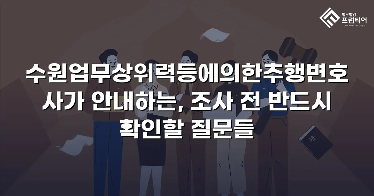 수원업무상위력등에의한추행변호사가 안내하는, 조사 전 반드시 확인할 질문들