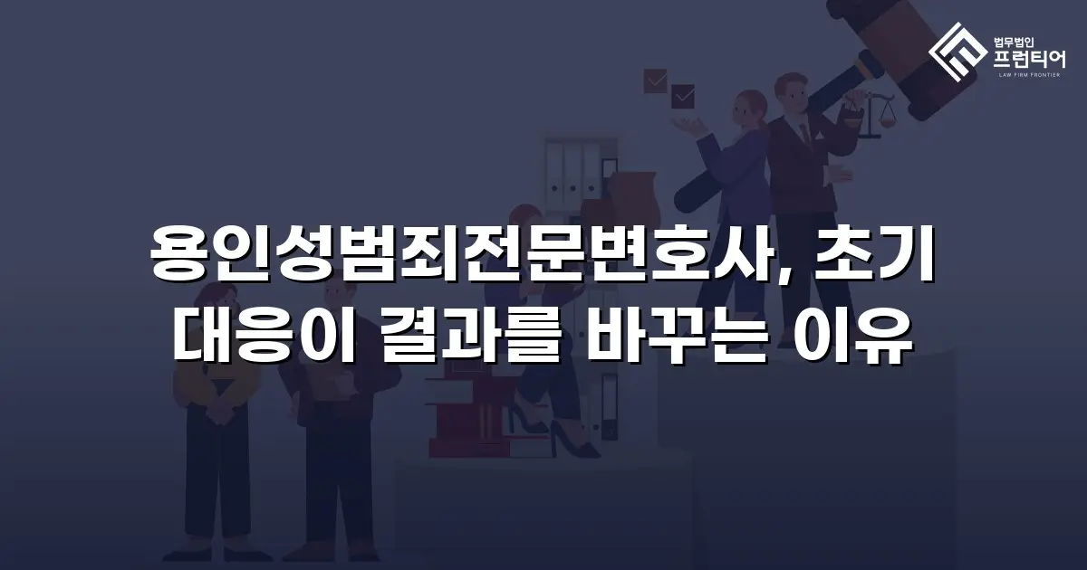 용인성범죄전문변호사, 초기 대응이 결과를 바꾸는 이유