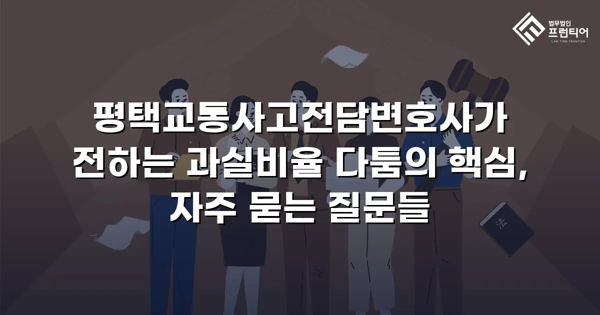 평택교통사고전담변호사가 전하는 과실비율 다툼의 핵심, 자주 묻는 질문들