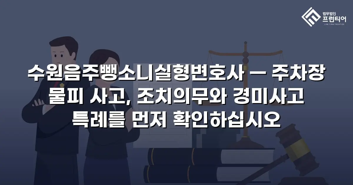 수원음주뺑소니실형변호사 — 주차장 물피 사고, 조치의무와 경미사고 특례를 먼저 확인하십시오