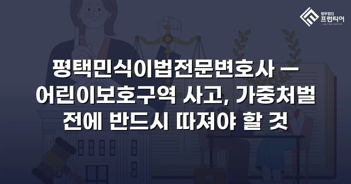 평택민식이법전문변호사 — 어린이보호구역 사고, 가중처벌 전에 반드시 따져야 할 것