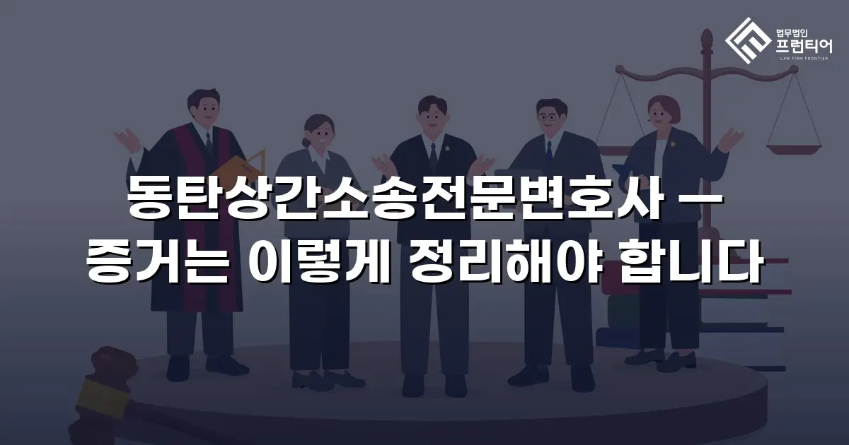 동탄상간소송전문변호사 — 증거는 이렇게 정리해야 합니다