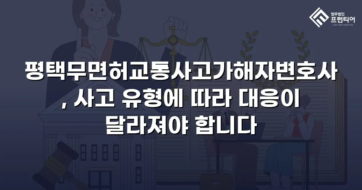 평택무면허교통사고가해자변호사, 사고 유형에 따라 대응이 달라져야 합니다