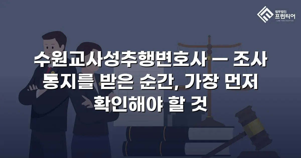 수원교사성추행변호사 — 조사 통지를 받은 순간, 가장 먼저 확인해야 할 것