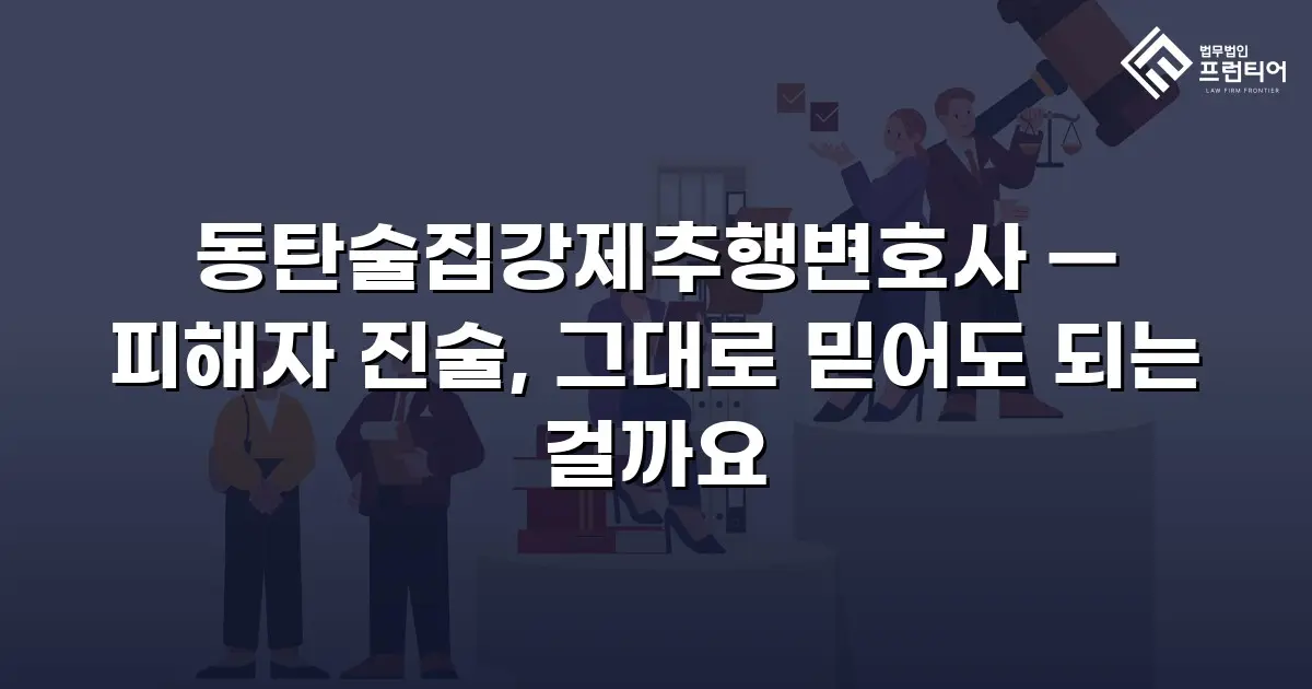 동탄술집강제추행변호사 — 피해자 진술, 그대로 믿어도 되는 걸까요