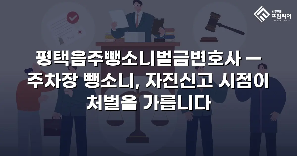 평택음주뺑소니벌금변호사 — 주차장 뺑소니, 자진신고 시점이 처벌을 가릅니다