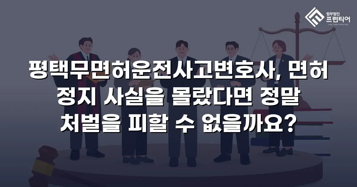 평택무면허운전사고변호사, 면허 정지 사실을 몰랐다면 정말 처벌을 피할 수 없을까요?