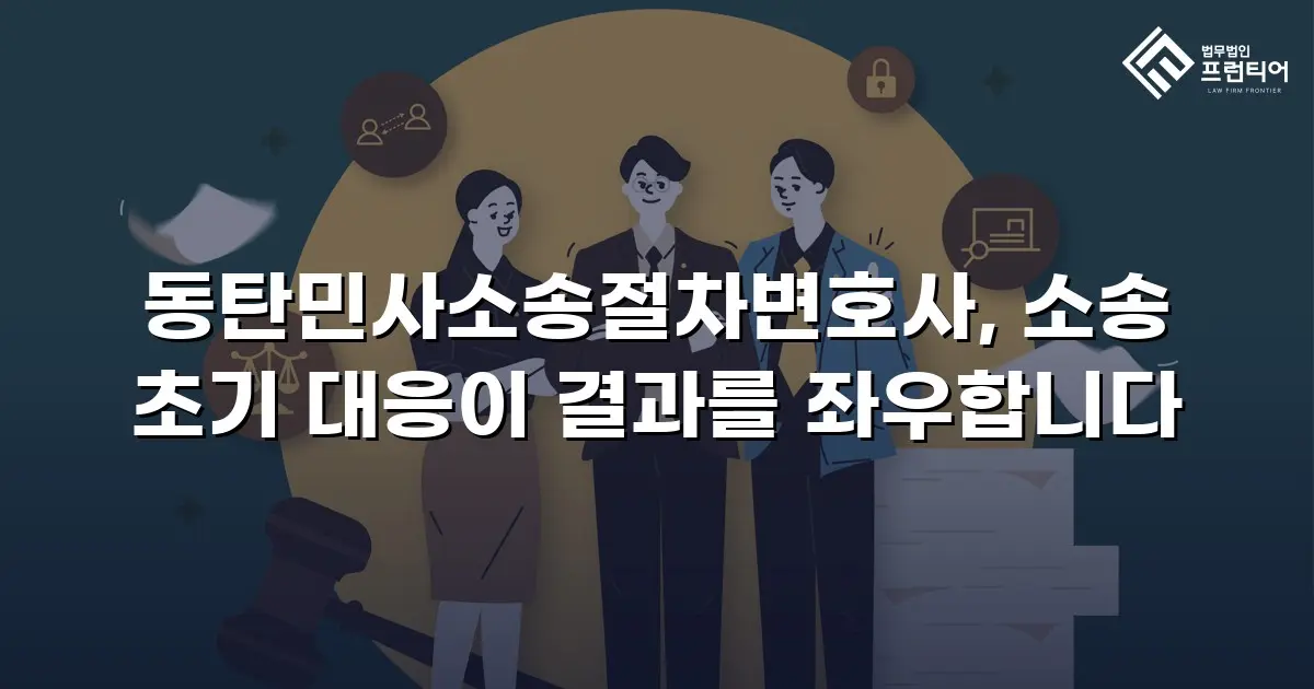 동탄민사소송절차변호사, 소송 초기 대응이 결과를 좌우합니다