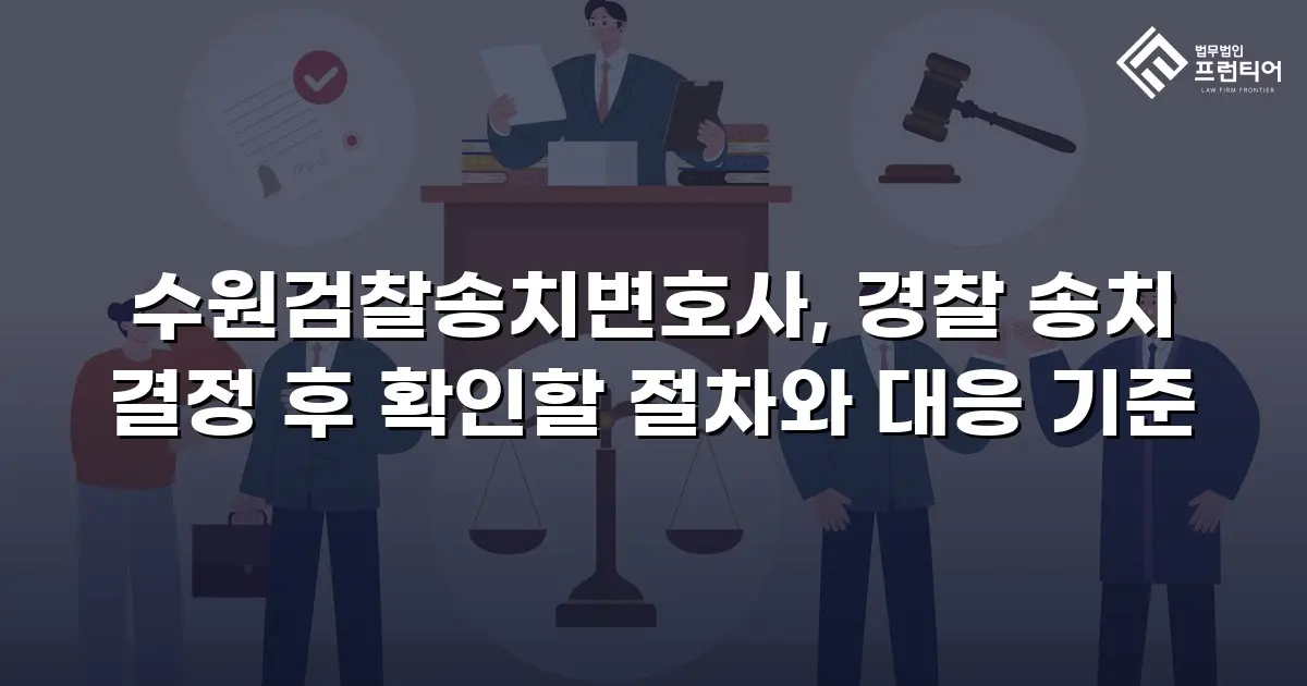 수원검찰송치변호사, 경찰 송치 결정 후 확인할 절차와 대응 기준