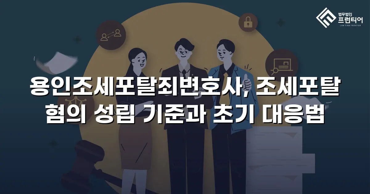 용인조세포탈죄변호사, 조세포탈 혐의 성립 기준과 초기 대응법