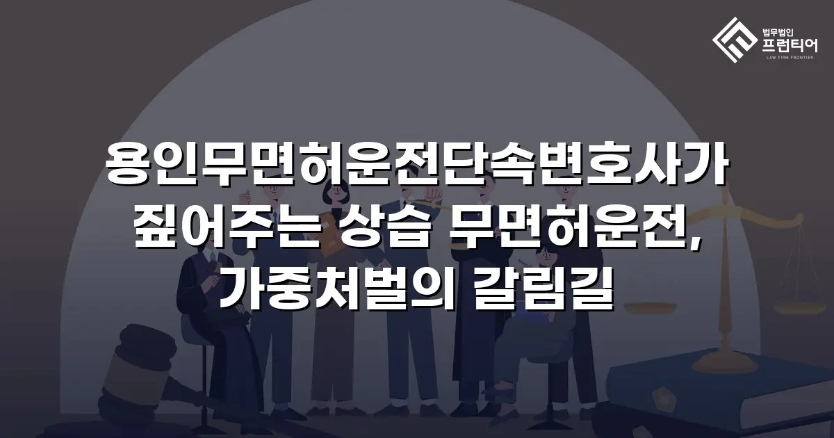 용인무면허운전단속변호사가 짚어주는 상습 무면허운전, 가중처벌의 갈림길