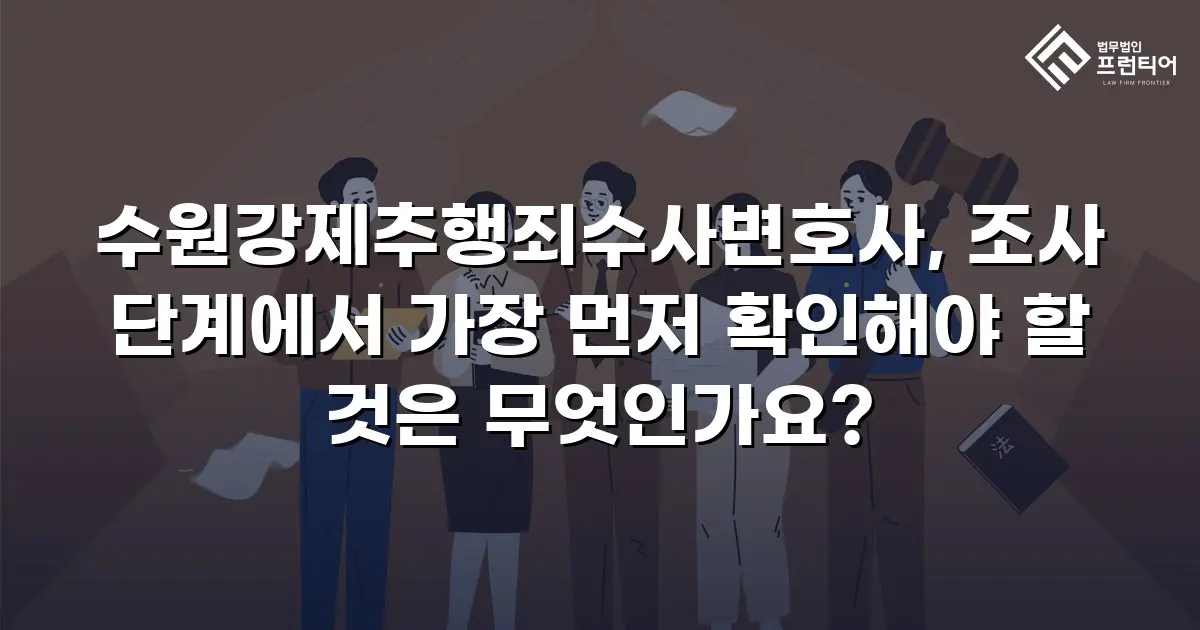 수원강제추행죄수사변호사, 조사 단계에서 가장 먼저 확인해야 할 것은 무엇인가요?
