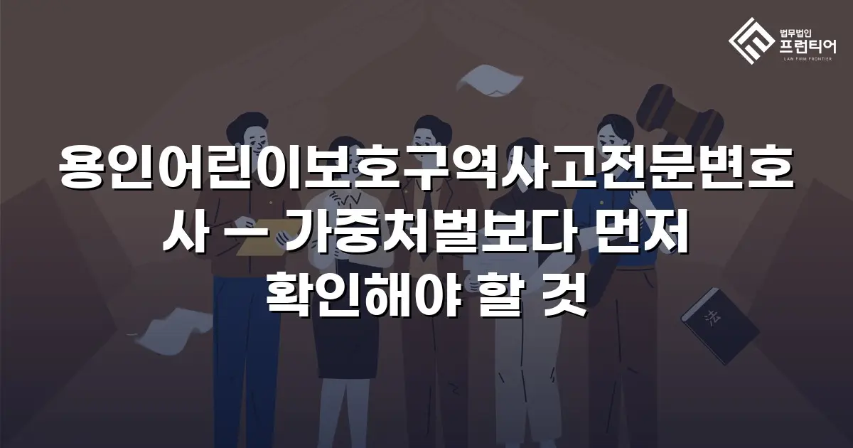 용인어린이보호구역사고전문변호사 — 가중처벌보다 먼저 확인해야 할 것