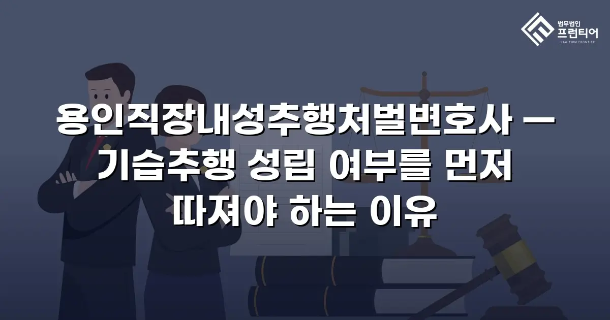 용인직장내성추행처벌변호사 — 기습추행 성립 여부를 먼저 따져야 하는 이유