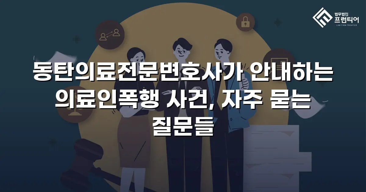 동탄의료전문변호사가 안내하는 의료인폭행 사건, 자주 묻는 질문들