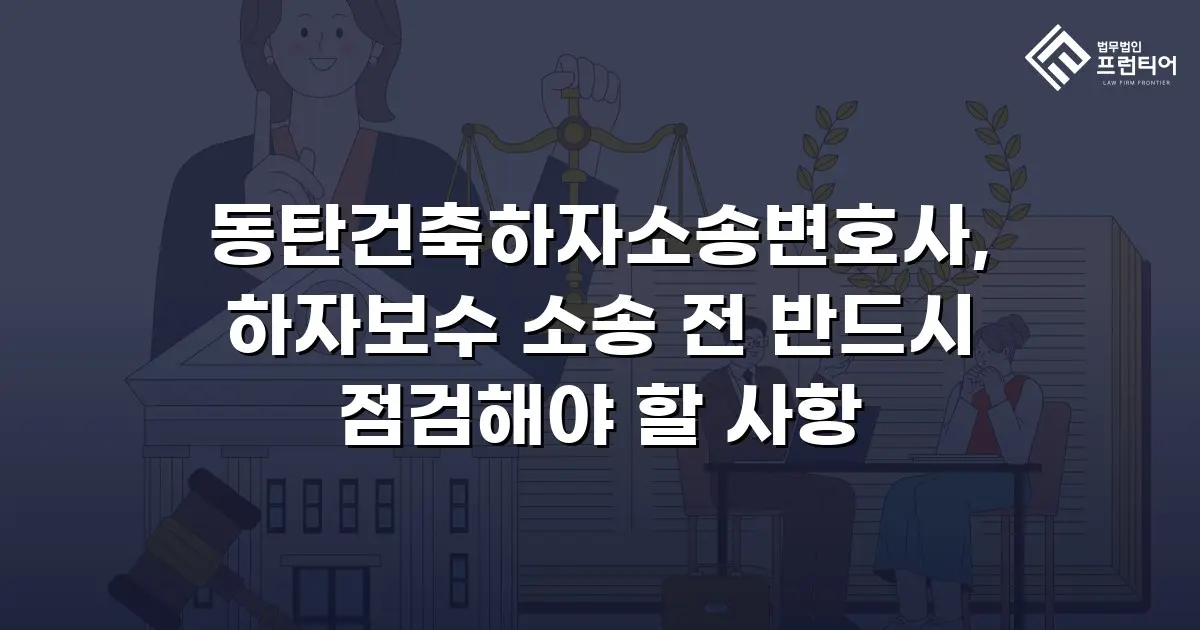 동탄건축하자소송변호사, 하자보수 소송 전 반드시 점검해야 할 사항