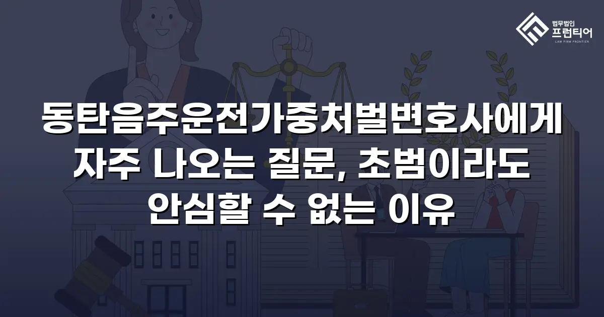 동탄음주운전가중처벌변호사에게 자주 나오는 질문, 초범이라도 안심할 수 없는 이유