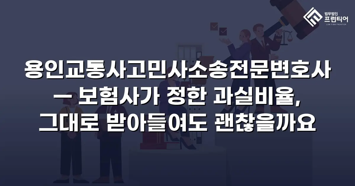 용인교통사고민사소송전문변호사 — 보험사가 정한 과실비율, 그대로 받아들여도 괜찮을까요