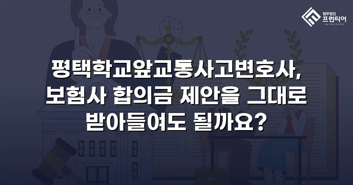 평택학교앞교통사고변호사, 보험사 합의금 제안을 그대로 받아들여도 될까요?