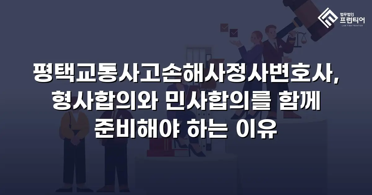 평택교통사고손해사정사변호사, 형사합의와 민사합의를 함께 준비해야 하는 이유