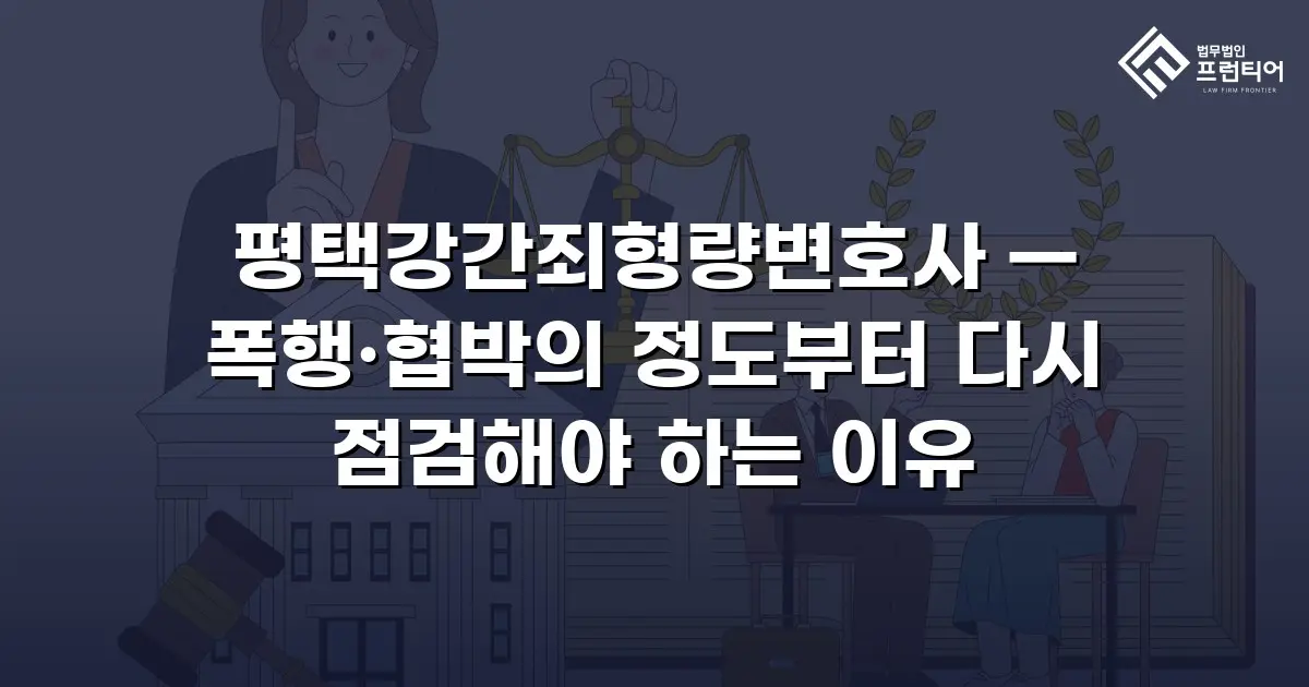 평택강간죄형량변호사 — 폭행·협박의 정도부터 다시 점검해야 하는 이유