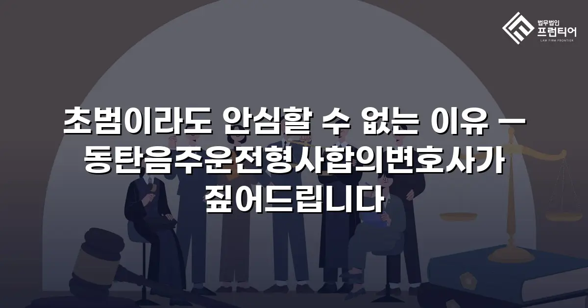 초범이라도 안심할 수 없는 이유 — 동탄음주운전형사합의변호사가 짚어드립니다